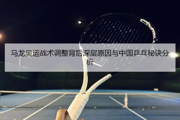马龙奥运战术调整背后深层原因与中国乒乓秘诀分析