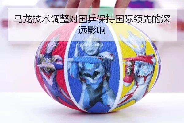 马龙技术调整对国乒保持国际领先的深远影响