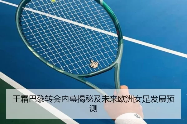 王霜巴黎转会内幕揭秘及未来欧洲女足发展预测