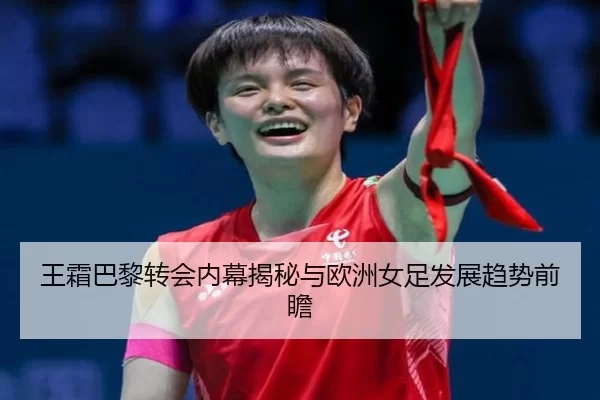 王霜巴黎转会内幕揭秘与欧洲女足发展趋势前瞻