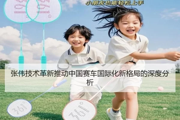 张伟技术革新推动中国赛车国际化新格局的深度分析